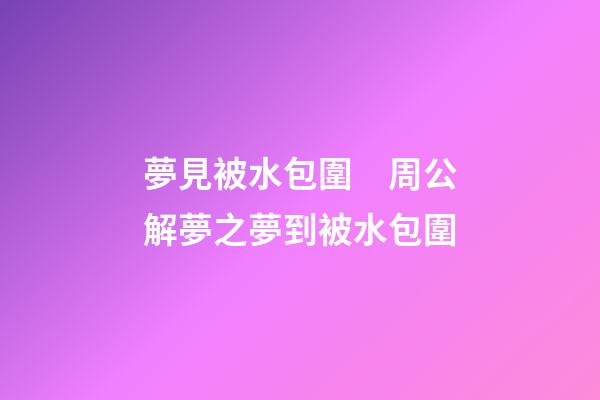 夢見被水包圍　周公解夢之夢到被水包圍